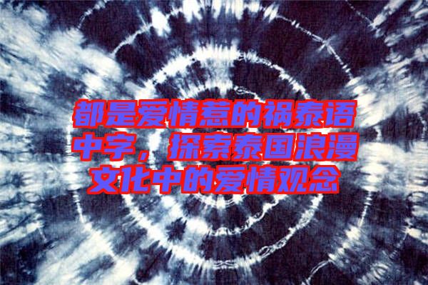 都是愛(ài)情惹的禍泰語(yǔ)中字，探索泰國(guó)浪漫文化中的愛(ài)情觀念