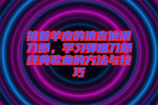 披著羊皮的狼吉他譜刀郎，學(xué)習(xí)彈唱刀郎經(jīng)典歌曲的方法與技巧