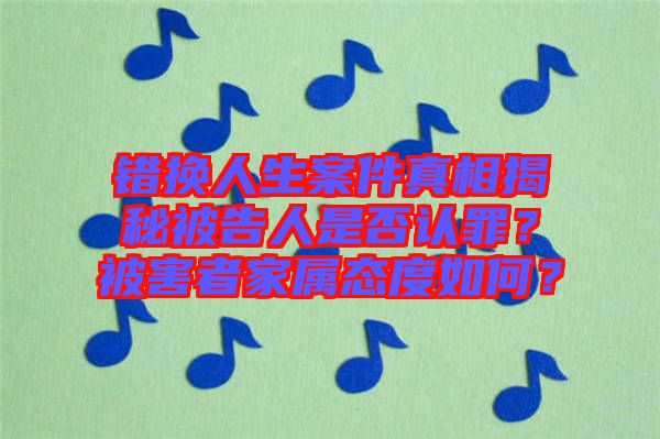 錯換人生案件真相揭秘被告人是否認罪？被害者家屬態(tài)度如何？
