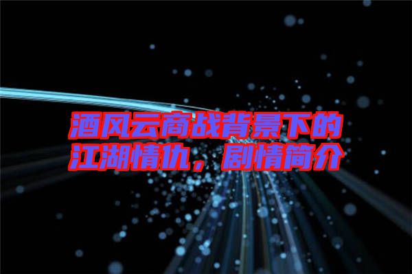 酒風(fēng)云商戰(zhàn)背景下的江湖情仇，劇情簡介