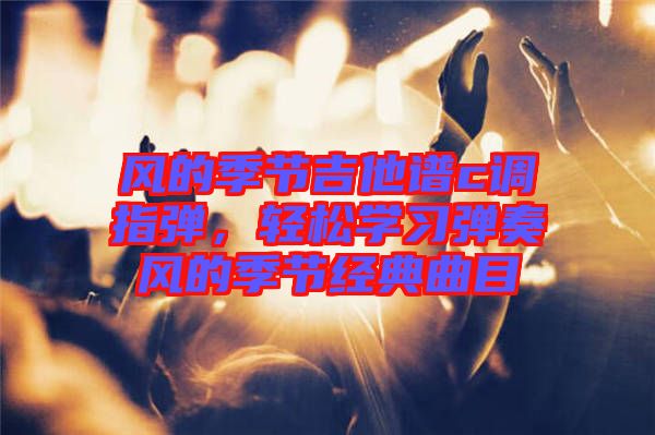 風(fēng)的季節(jié)吉他譜c調(diào)指彈，輕松學(xué)習(xí)彈奏風(fēng)的季節(jié)經(jīng)典曲目
