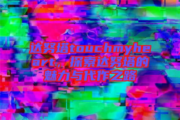 達努塔touchmyheart，探索達努塔的魅力與代作之路