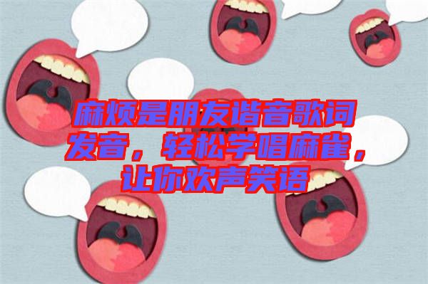 麻煩是朋友諧音歌詞發(fā)音，輕松學(xué)唱麻雀，讓你歡聲笑語