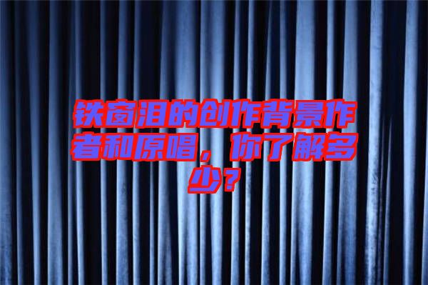 鐵窗淚的創(chuàng)作背景作者和原唱，你了解多少？