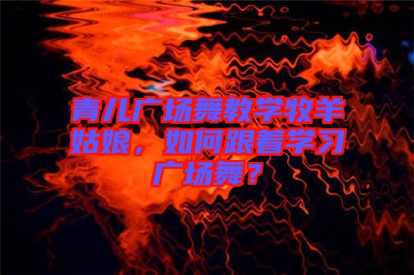 青兒廣場舞教學(xué)牧羊姑娘，如何跟著學(xué)習(xí)廣場舞？