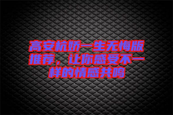 高安杭嬌一生無(wú)悔版推薦，讓你感受不一樣的情感共鳴