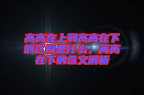 高高在上和高高在下的區(qū)別是什么，高高在下的含義解析