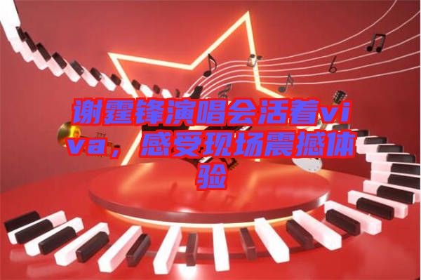 謝霆鋒演唱會(huì)活著viva，感受現(xiàn)場(chǎng)震撼體驗(yàn)