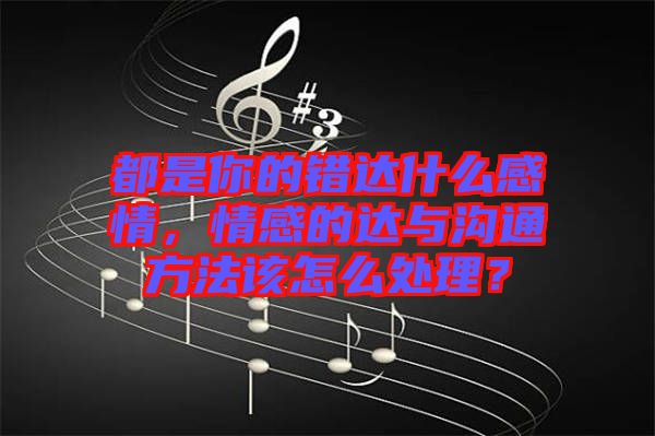 都是你的錯(cuò)達(dá)什么感情，情感的達(dá)與溝通方法該怎么處理？