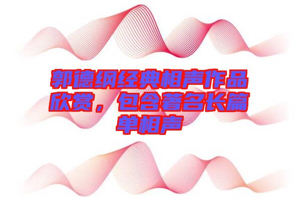 郭德綱經(jīng)典相聲作品欣賞，包含著名長(zhǎng)篇單相聲
