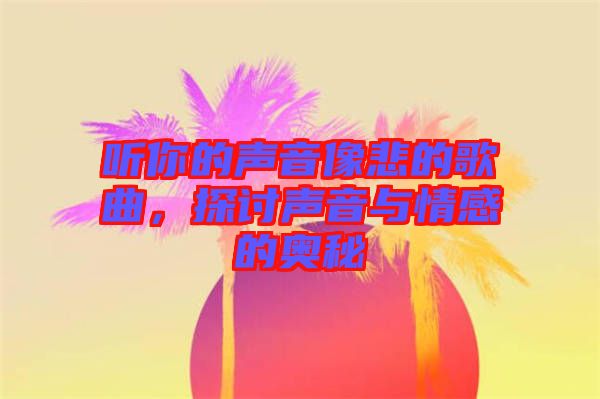 聽(tīng)你的聲音像悲的歌曲，探討聲音與情感的奧秘