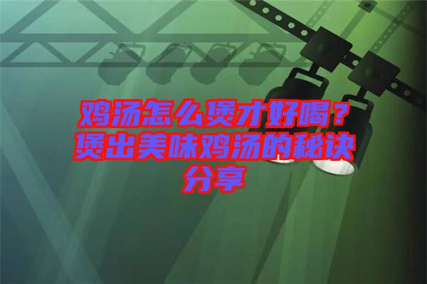 雞湯怎么煲才好喝？煲出美味雞湯的秘訣分享