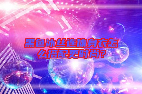 黑色冰絲連體身衣怎么搭配更時(shí)尚？