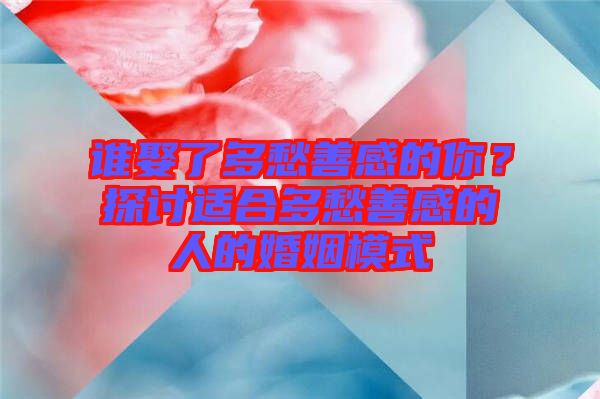 誰娶了多愁善感的你？探討適合多愁善感的人的婚姻模式
