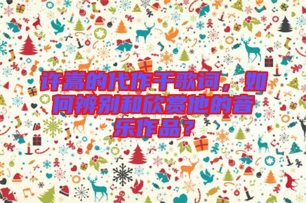 許嵩的代作千歌詞，如何辨別和欣賞他的音樂作品？
