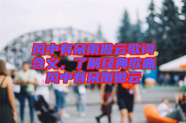 風(fēng)中有朵雨做云歌詞含義，了解經(jīng)典歌曲風(fēng)中有朵雨做云