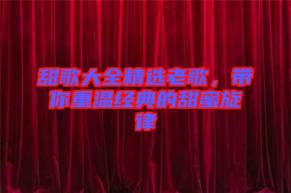 甜歌大全精選老歌，帶你重溫經(jīng)典的甜蜜旋律