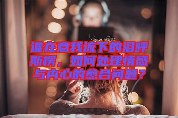 誰在意我流下的淚呼斯楞，如何處理情感與內(nèi)心的愈合問題？