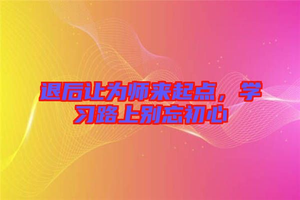 退后讓為師來起點(diǎn)，學(xué)習(xí)路上別忘初心