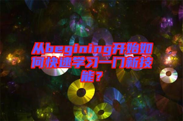 從begining開(kāi)始如何快速學(xué)習(xí)一門(mén)新技能？