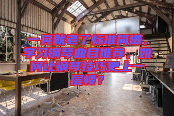 一晃就老了標準簡譜，學習鋼琴曲目推薦，如何讓鋼琴技巧更上一層樓？