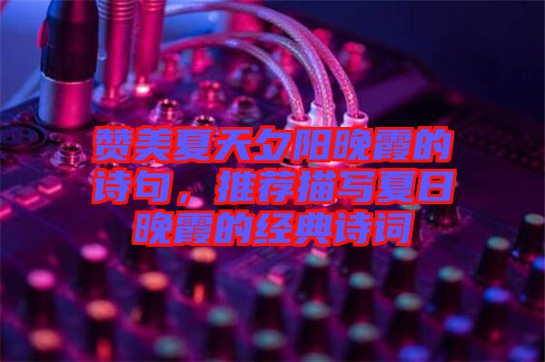贊美夏天夕陽(yáng)晚霞的詩(shī)句，推薦描寫夏日晚霞的經(jīng)典詩(shī)詞
