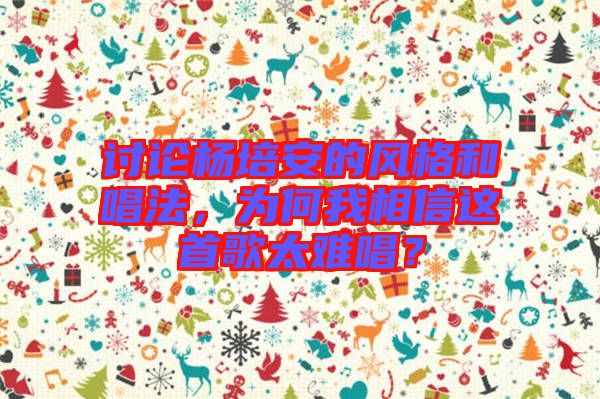 討論楊培安的風(fēng)格和唱法，為何我相信這首歌太難唱？
