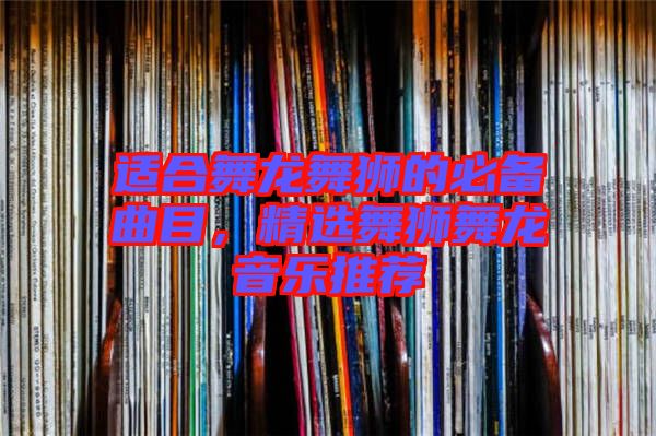 適合舞龍舞獅的必備曲目，精選舞獅舞龍音樂(lè)推薦