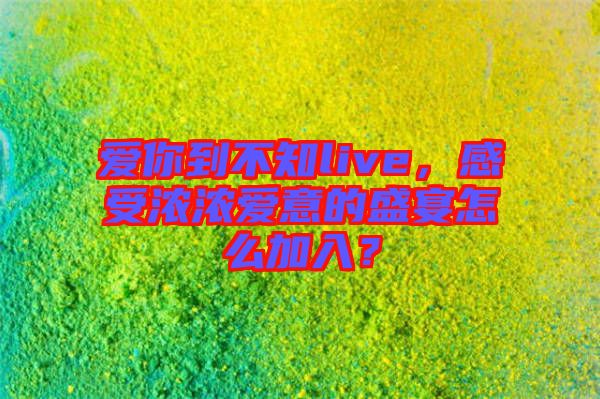 愛你到不知live，感受濃濃愛意的盛宴怎么加入？