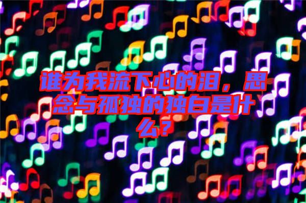 誰(shuí)為我流下心的淚，思念與孤獨(dú)的獨(dú)白是什么？