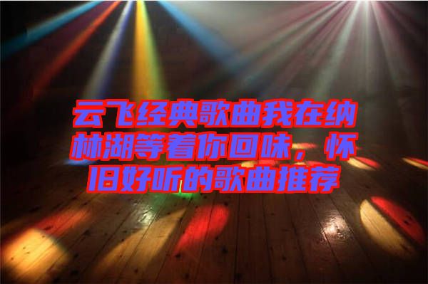 云飛經(jīng)典歌曲我在納林湖等著你回味，懷舊好聽的歌曲推薦