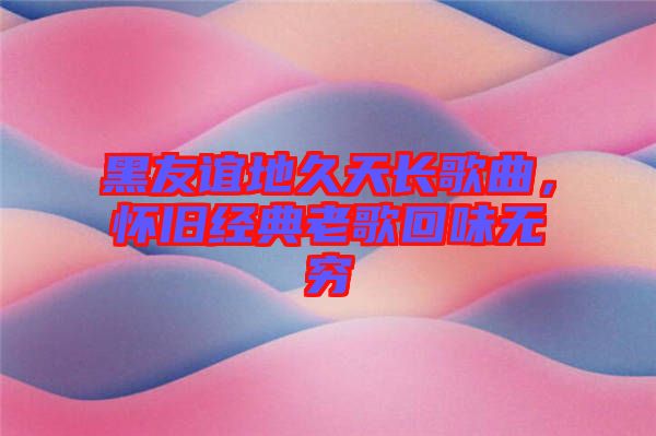 黑友誼地久天長歌曲，懷舊經(jīng)典老歌回味無窮