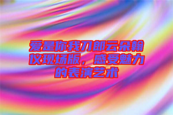 愛(ài)是你我刀郎云朵翰儀現(xiàn)場(chǎng)版，感受魅力的表演藝術(shù)