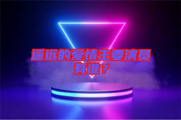 遙遠的愛情主要演員有誰？