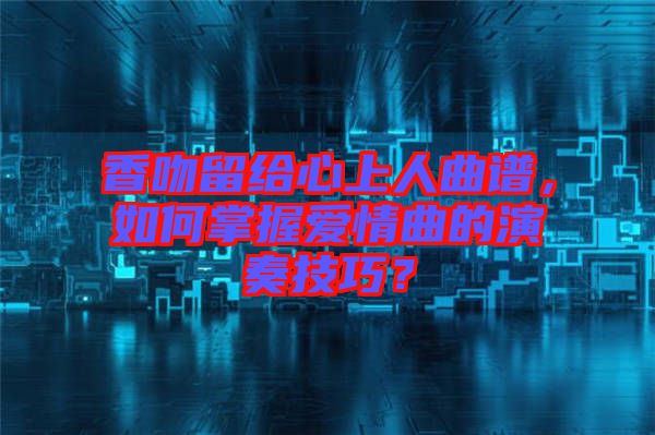 香吻留給心上人曲譜，如何掌握愛情曲的演奏技巧？