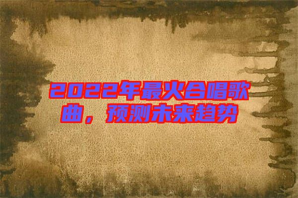 2022年最火合唱歌曲，預(yù)測未來趨勢