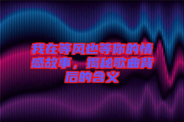 我在等風(fēng)也等你的情感故事，揭秘歌曲背后的含義