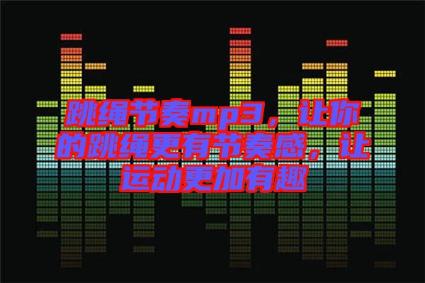 跳繩節(jié)奏mp3，讓你的跳繩更有節(jié)奏感，讓運(yùn)動更加有趣