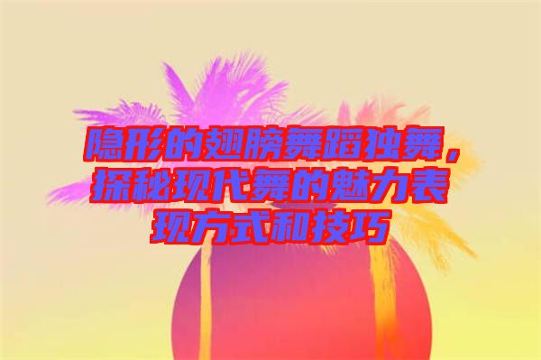 隱形的翅膀舞蹈獨舞，探秘現(xiàn)代舞的魅力表現(xiàn)方式和技巧