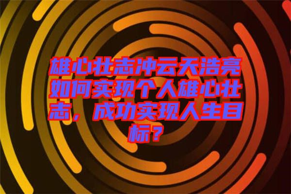 雄心壯志沖云天浩亮如何實現(xiàn)個人雄心壯志，成功實現(xiàn)人生目標？