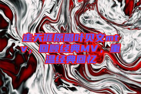 走天涯原唱葉貝文mtv，回顧經(jīng)典MV，重溫經(jīng)典回憶