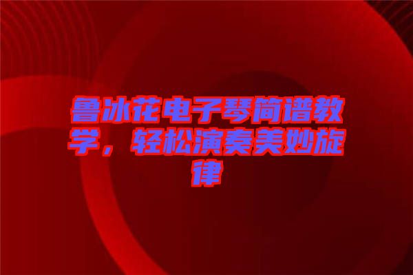 魯冰花電子琴簡譜教學，輕松演奏美妙旋律