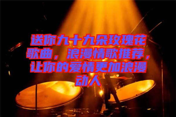 送你九十九朵玫瑰花歌曲，浪漫情歌推薦，讓你的愛情更加浪漫動(dòng)人