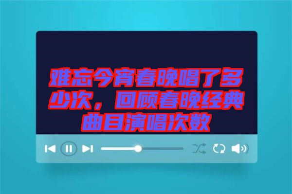 難忘今宵春晚唱了多少次，回顧春晚經(jīng)典曲目演唱次數(shù)