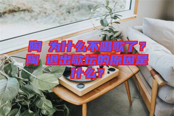 陶喆為什么不唱歌了？陶喆退出歌壇的原因是什么？