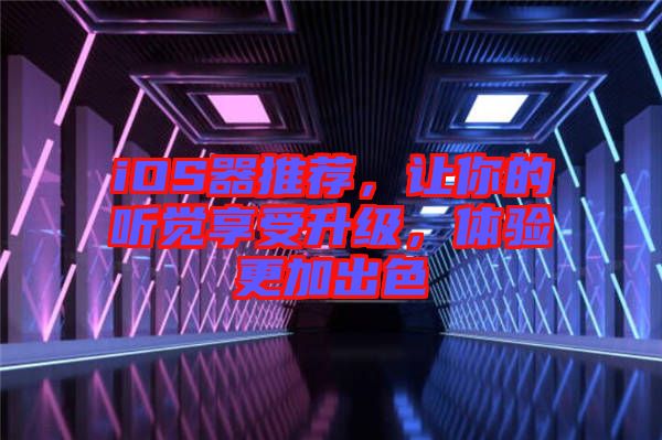 iOS器推薦，讓你的聽覺享受升級，體驗更加出色