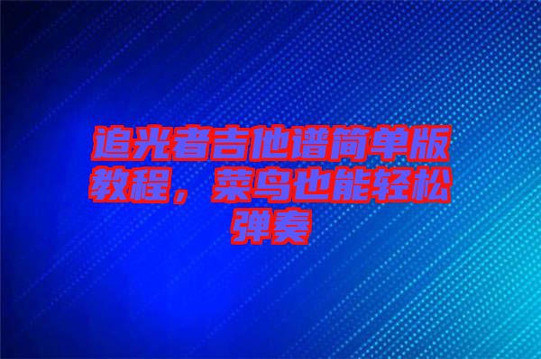 追光者吉他譜簡單版教程，菜鳥也能輕松彈奏