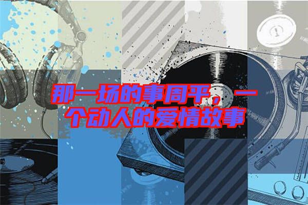 那一場的事周平，一個(gè)動人的愛情故事