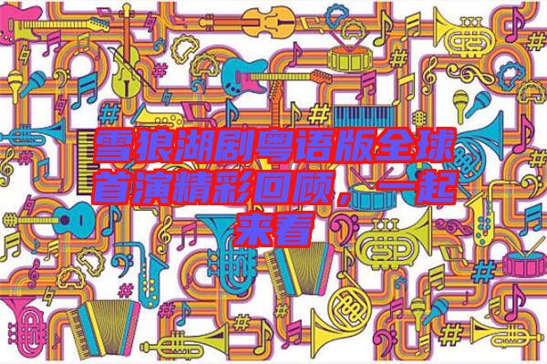 雪狼湖劇粵語版全球首演精彩回顧，一起來看
