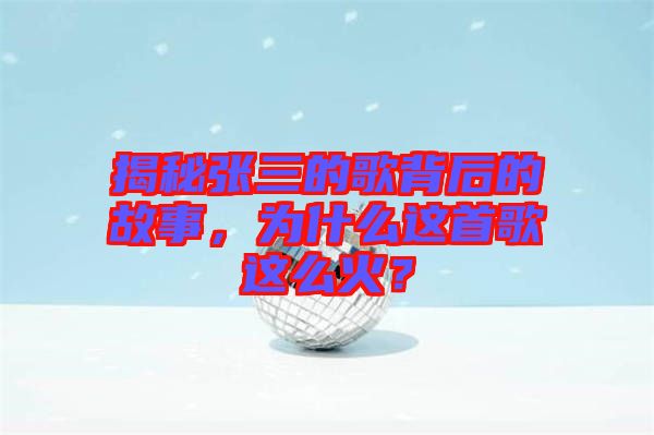 揭秘張三的歌背后的故事，為什么這首歌這么火？